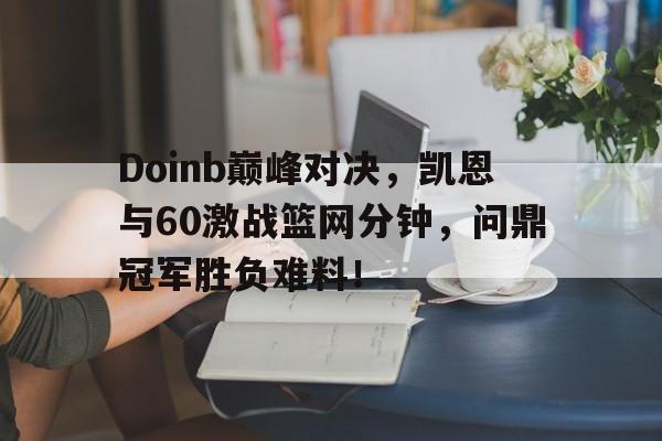 包含Doinb巅峰对决，凯恩与60激战篮网分钟，问鼎冠军胜负难料！的词条